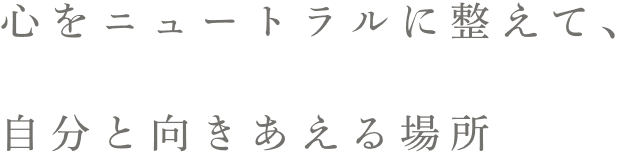 心をニュートラルに整えて、自分と向きあえる場所